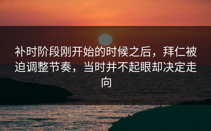 补时阶段刚开始的时候之后，拜仁被迫调整节奏，当时并不起眼却决定走向