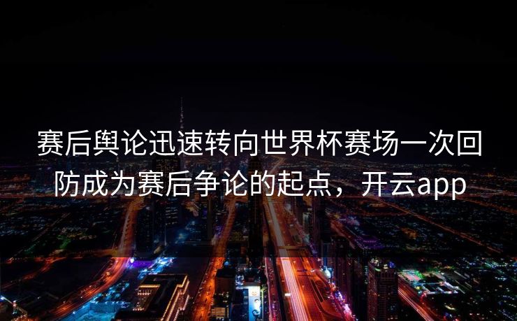 赛后舆论迅速转向世界杯赛场一次回防成为赛后争论的起点，开云app