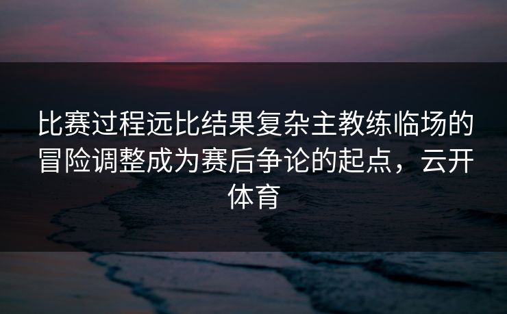 比赛过程远比结果复杂主教练临场的冒险调整成为赛后争论的起点，云开体育