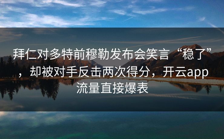 拜仁对多特前穆勒发布会笑言“稳了”，却被对手反击两次得分，开云app流量直接爆表
