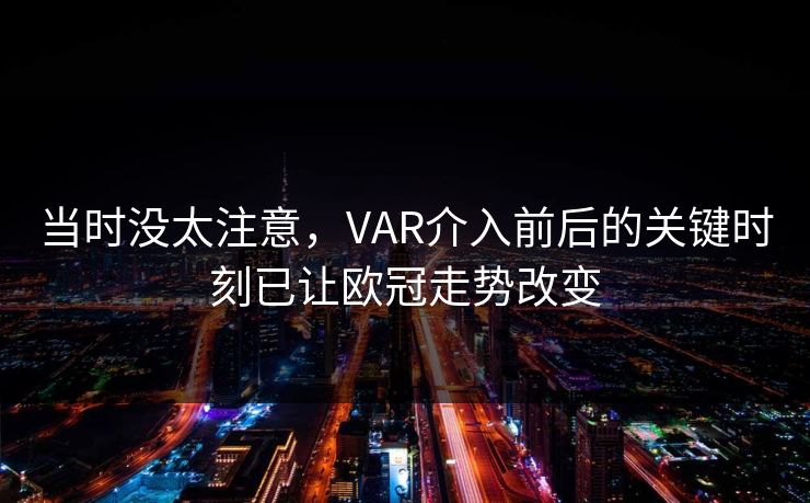 当时没太注意，VAR介入前后的关键时刻已让欧冠走势改变