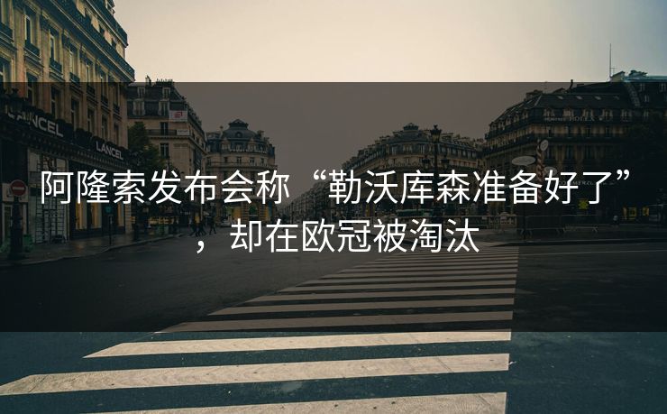 阿隆索发布会称“勒沃库森准备好了”，却在欧冠被淘汰