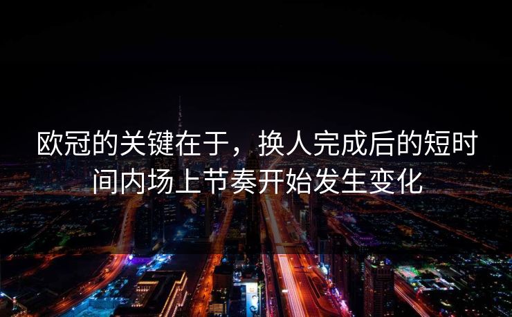 欧冠的关键在于，换人完成后的短时间内场上节奏开始发生变化