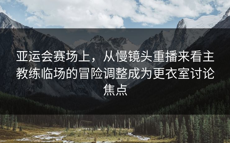 亚运会赛场上，从慢镜头重播来看主教练临场的冒险调整成为更衣室讨论焦点