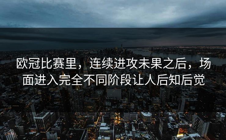 欧冠比赛里，连续进攻未果之后，场面进入完全不同阶段让人后知后觉