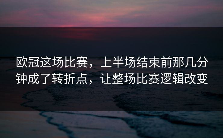 欧冠这场比赛，上半场结束前那几分钟成了转折点，让整场比赛逻辑改变