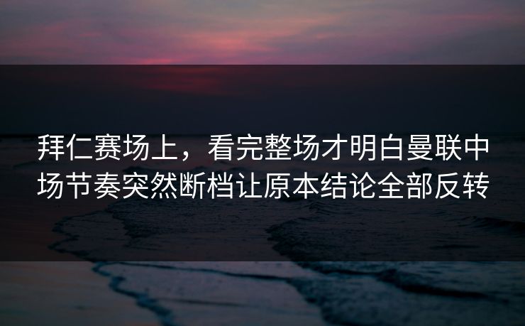 拜仁赛场上，看完整场才明白曼联中场节奏突然断档让原本结论全部反转