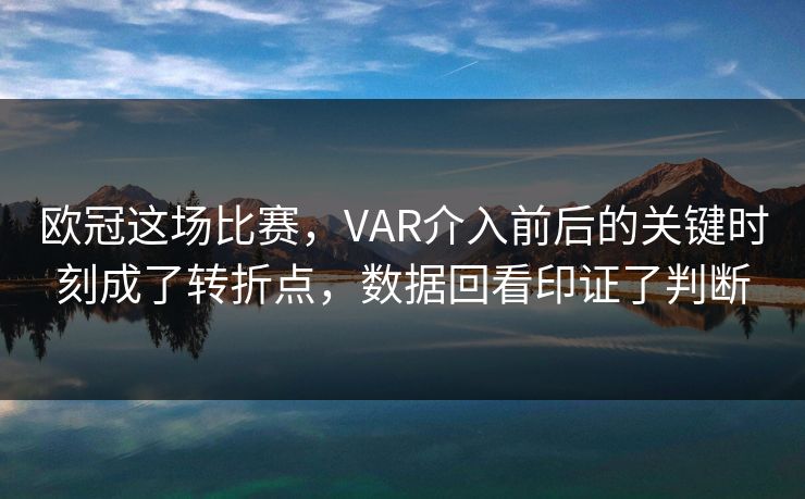 欧冠这场比赛，VAR介入前后的关键时刻成了转折点，数据回看印证了判断