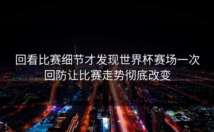 回看比赛细节才发现世界杯赛场一次回防让比赛走势彻底改变