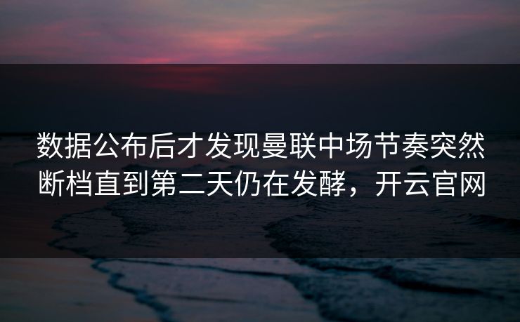 数据公布后才发现曼联中场节奏突然断档直到第二天仍在发酵，开云官网