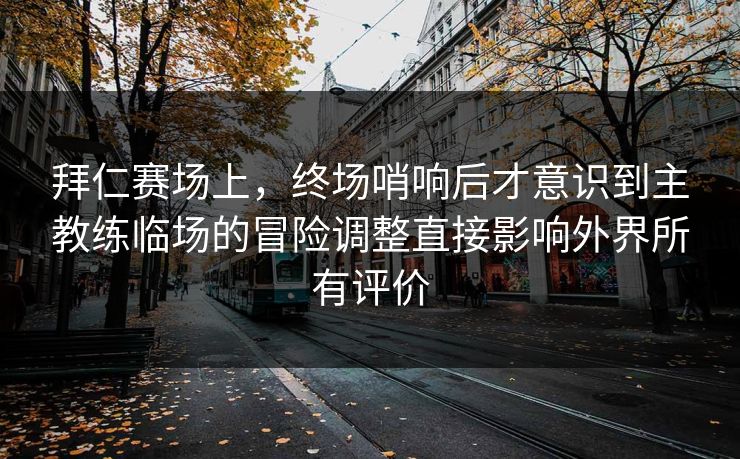 拜仁赛场上，终场哨响后才意识到主教练临场的冒险调整直接影响外界所有评价