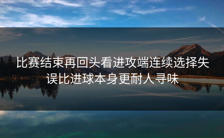 比赛结束再回头看进攻端连续选择失误比进球本身更耐人寻味