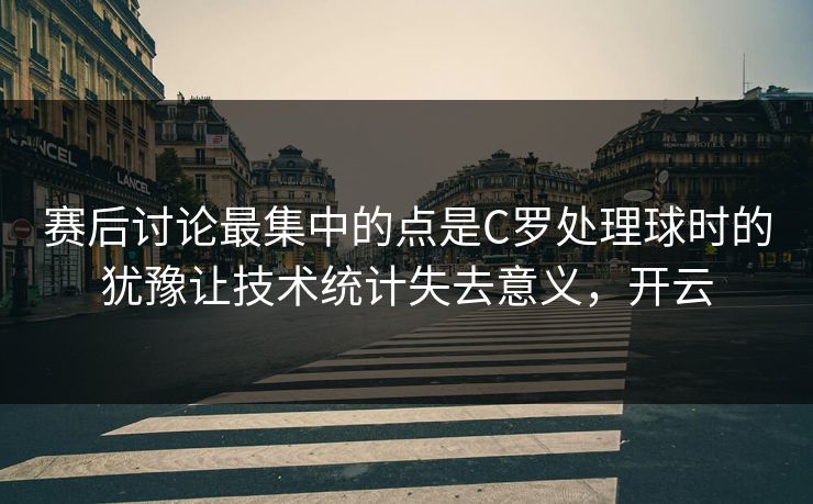 赛后讨论最集中的点是C罗处理球时的犹豫让技术统计失去意义，开云