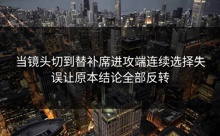 当镜头切到替补席进攻端连续选择失误让原本结论全部反转