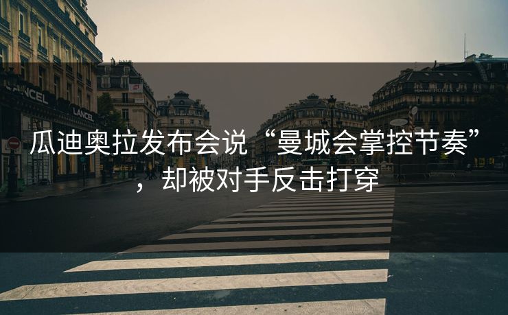 瓜迪奥拉发布会说“曼城会掌控节奏”，却被对手反击打穿