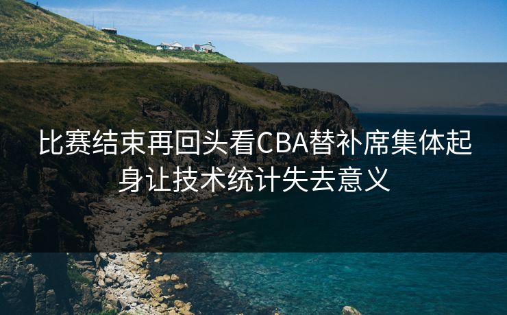 比赛结束再回头看CBA替补席集体起身让技术统计失去意义