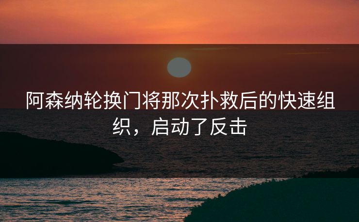 阿森纳轮换门将那次扑救后的快速组织，启动了反击