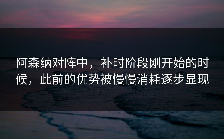 阿森纳对阵中，补时阶段刚开始的时候，此前的优势被慢慢消耗逐步显现