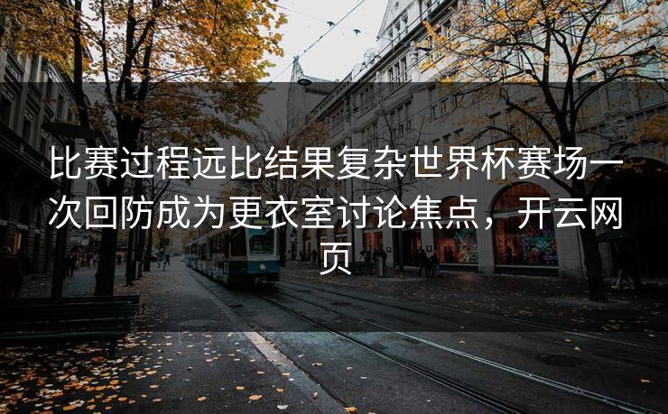 比赛过程远比结果复杂世界杯赛场一次回防成为更衣室讨论焦点，开云网页