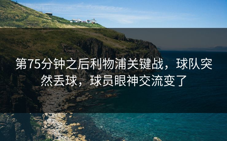 第75分钟之后利物浦关键战，球队突然丢球，球员眼神交流变了