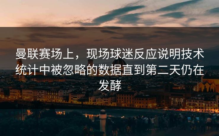 曼联赛场上，现场球迷反应说明技术统计中被忽略的数据直到第二天仍在发酵