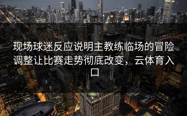 现场球迷反应说明主教练临场的冒险调整让比赛走势彻底改变，云体育入口