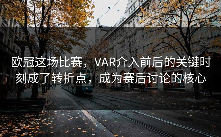 欧冠这场比赛，VAR介入前后的关键时刻成了转折点，成为赛后讨论的核心
