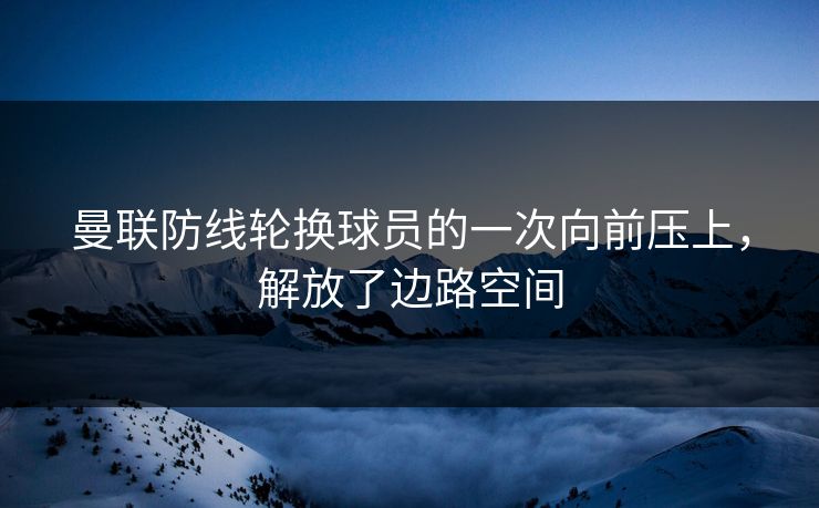 曼联防线轮换球员的一次向前压上，解放了边路空间