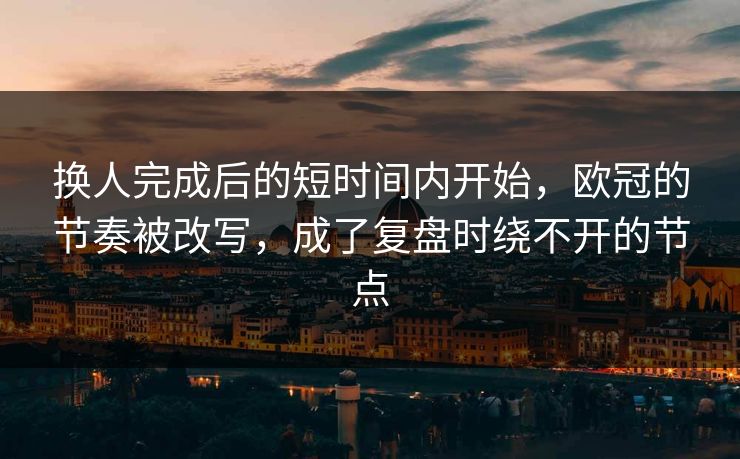 换人完成后的短时间内开始，欧冠的节奏被改写，成了复盘时绕不开的节点