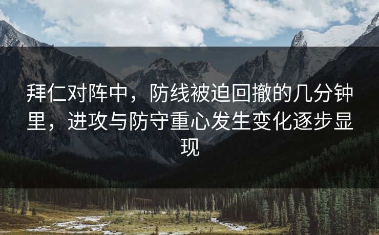 拜仁对阵中，防线被迫回撤的几分钟里，进攻与防守重心发生变化逐步显现