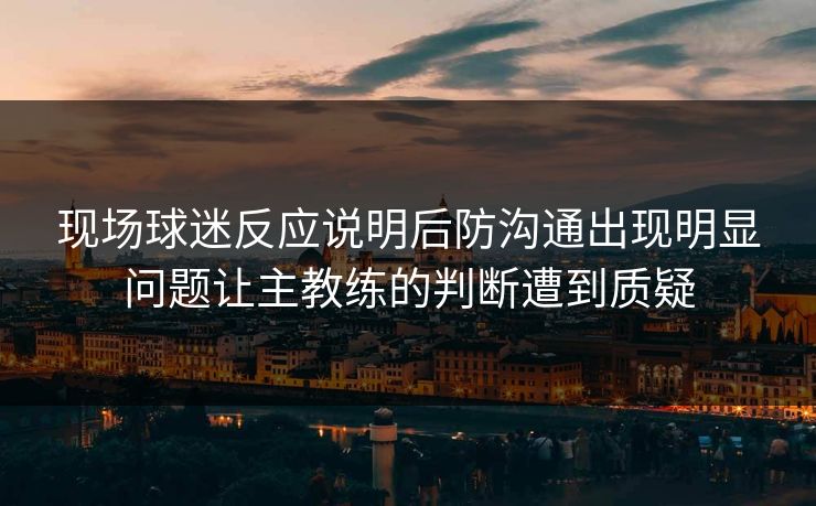 现场球迷反应说明后防沟通出现明显问题让主教练的判断遭到质疑