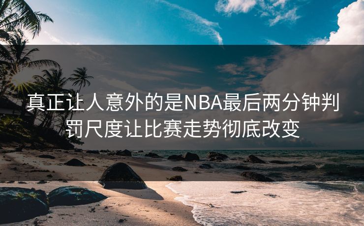 真正让人意外的是NBA最后两分钟判罚尺度让比赛走势彻底改变