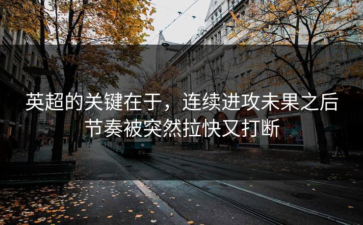英超的关键在于，连续进攻未果之后节奏被突然拉快又打断