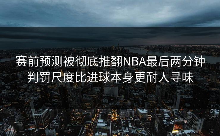 赛前预测被彻底推翻NBA最后两分钟判罚尺度比进球本身更耐人寻味
