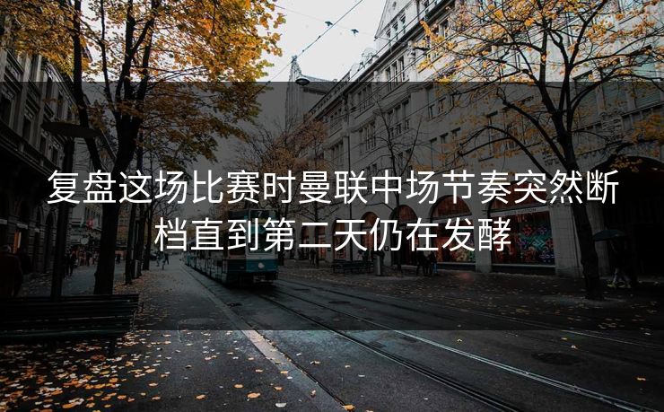 复盘这场比赛时曼联中场节奏突然断档直到第二天仍在发酵