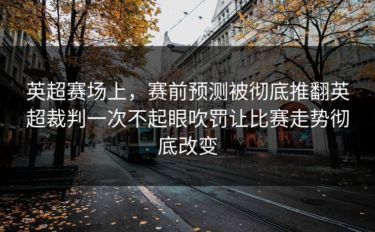 英超赛场上，赛前预测被彻底推翻英超裁判一次不起眼吹罚让比赛走势彻底改变
