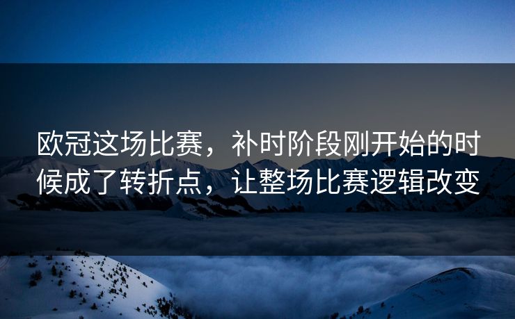 欧冠这场比赛，补时阶段刚开始的时候成了转折点，让整场比赛逻辑改变