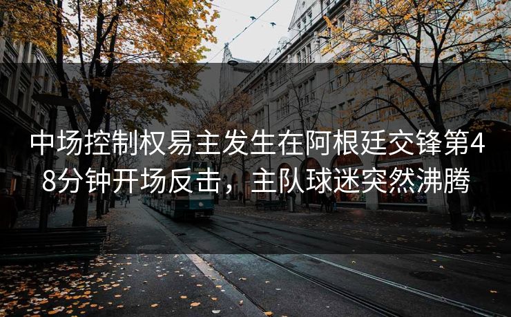 中场控制权易主发生在阿根廷交锋第48分钟开场反击，主队球迷突然沸腾