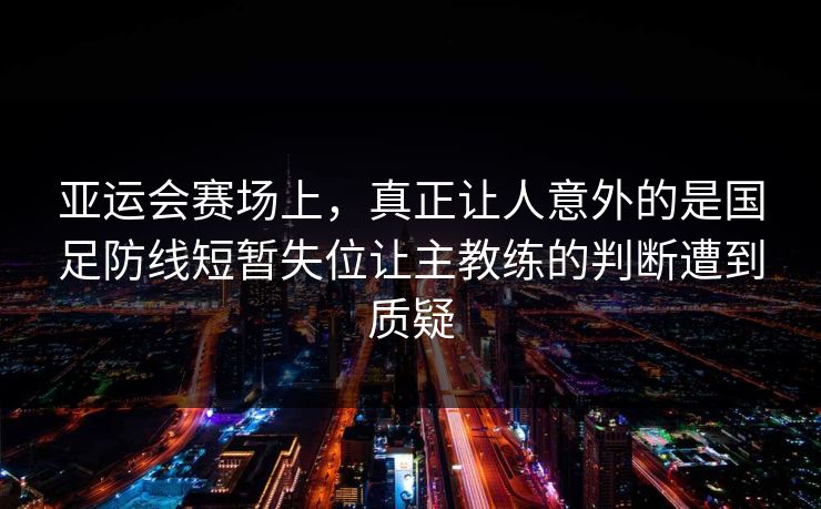 亚运会赛场上，真正让人意外的是国足防线短暂失位让主教练的判断遭到质疑