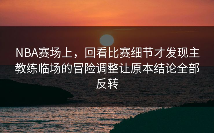 NBA赛场上，回看比赛细节才发现主教练临场的冒险调整让原本结论全部反转