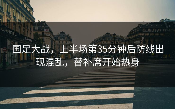 国足大战，上半场第35分钟后防线出现混乱，替补席开始热身