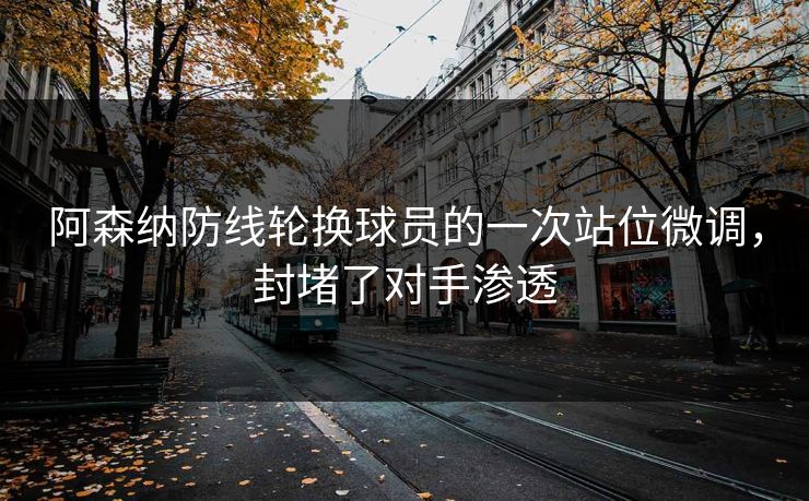 阿森纳防线轮换球员的一次站位微调，封堵了对手渗透