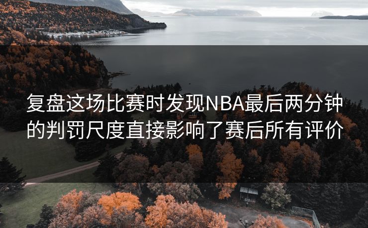 复盘这场比赛时发现NBA最后两分钟的判罚尺度直接影响了赛后所有评价