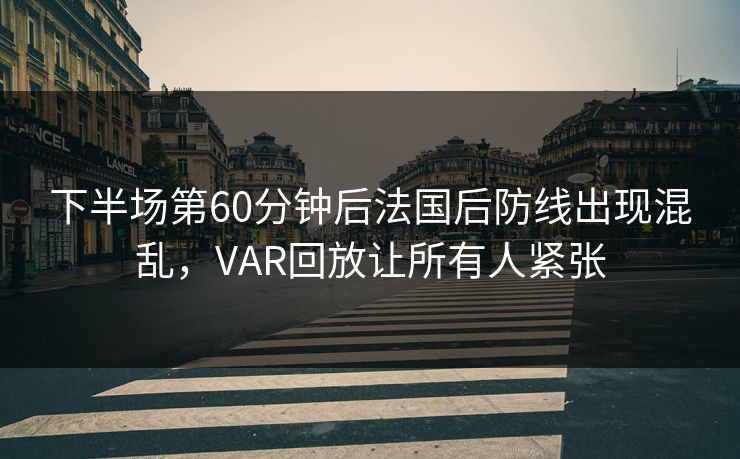 下半场第60分钟后法国后防线出现混乱，VAR回放让所有人紧张