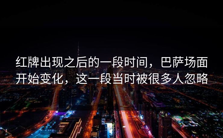 红牌出现之后的一段时间，巴萨场面开始变化，这一段当时被很多人忽略