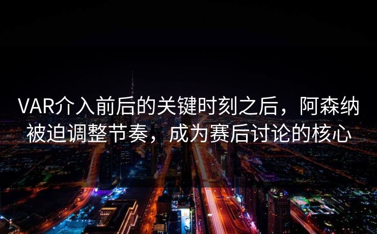 VAR介入前后的关键时刻之后，阿森纳被迫调整节奏，成为赛后讨论的核心