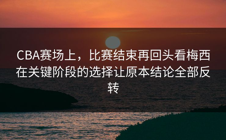 CBA赛场上，比赛结束再回头看梅西在关键阶段的选择让原本结论全部反转