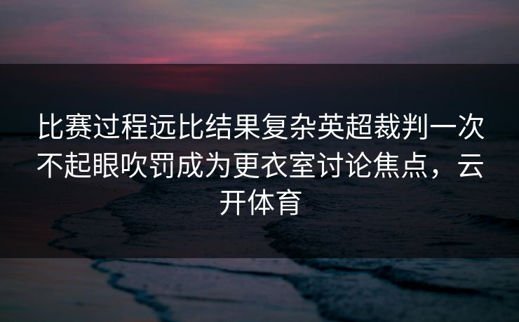比赛过程远比结果复杂英超裁判一次不起眼吹罚成为更衣室讨论焦点，云开体育
