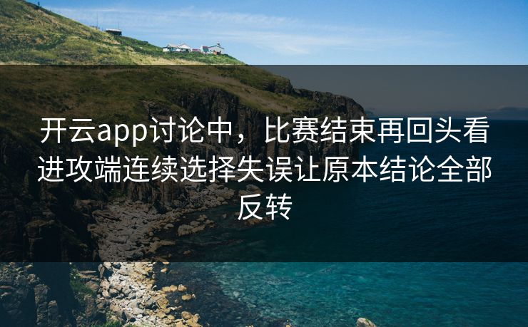 开云app讨论中，比赛结束再回头看进攻端连续选择失误让原本结论全部反转