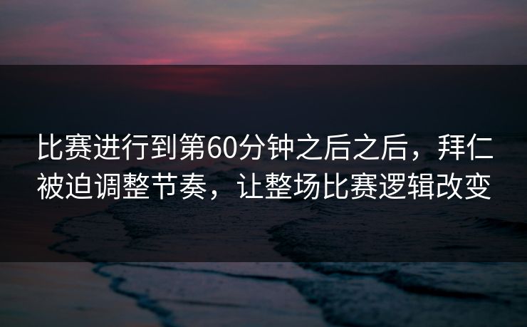 比赛进行到第60分钟之后之后，拜仁被迫调整节奏，让整场比赛逻辑改变
